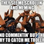 Gang members | THEY SEE ME SCROLLIN'
AND MEMING; AND COMMENTIN' BUT THEY TRY TO CATCH ME TROLLIN' | image tagged in gang members | made w/ Imgflip meme maker
