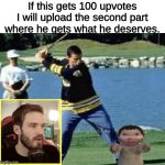 Pewdiepie | If this gets 100 upvotes I will upload the second part where he gets what he deserves. | image tagged in pewdiepie | made w/ Imgflip meme maker