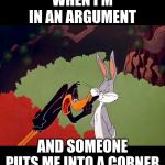 Daffy Duck argument fail | WHEN I'M IN AN ARGUMENT; AND SOMEONE PUTS ME INTO A CORNER | image tagged in daffy duck argument fail | made w/ Imgflip meme maker