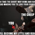 Outlast creep | WHEN YOU TAKE THE SHORT WAY HOME AND SOMEONE HITS YOUR HEAD MAKING YOU TO LOSE YOUR CONSCIOUSNESS; THE CREEP; YOU; NOW YOU WILL BECOME MY LITTLE AND BEAUTIFUL WIFE | image tagged in outlast creep | made w/ Imgflip meme maker