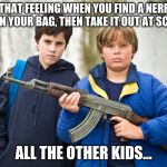 pumped up kicks  | THAT FEELING WHEN YOU FIND A NERF GUN IN YOUR BAG, THEN TAKE IT OUT AT SCHOOL; ALL THE OTHER KIDS... | image tagged in pumped up kicks | made w/ Imgflip meme maker
