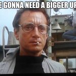 We're gonna need a bigger boat | WE'RE GONNA NEED A BIGGER UPVOTE | image tagged in we're gonna need a bigger boat | made w/ Imgflip meme maker