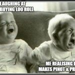 funny not funny corona | ME LAUGHING AT IDIOTS BUYING LOO ROLL; ME REALISING ITALY MAKES PINOT & PROSECCO | image tagged in funny not funny corona | made w/ Imgflip meme maker