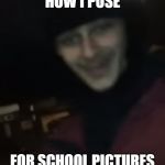 Drunk guy | HOW I POSE; FOR SCHOOL PICTURES | image tagged in drunk guy | made w/ Imgflip meme maker