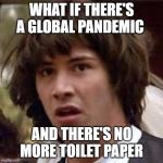 conspiracy keanu reverse | WHAT IF THERE'S A GLOBAL PANDEMIC; AND THERE'S NO MORE TOILET PAPER | image tagged in coronavirus,covid-19,pandemic,toilet paper,funny memes,funnymemes | made w/ Imgflip meme maker