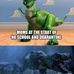 Jurassic Park Toy Story T-Rex | MOMS AT THE START OF NO SCHOOL AND QUARANTINE; MOMS AFTER A WEEK OF NO SCHOOL AND QUARANTINE | image tagged in jurassic park toy story t-rex | made w/ Imgflip meme maker