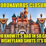 Disneyland claimed as another coronavirus prevention closure. Was last closed because of 9-11. | CORONAVIRUS CLOSURE; YOU KNOW IT'S BAD IN SO.CAL.
WHEN DISNEYLAND SHUTS IT'S DOORS | image tagged in disneyland,memes,coronavirus,closed,things are getting serious,pandemic | made w/ Imgflip meme maker