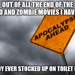 apocalypse | OUT OF ALL THE END OF THE WORLD AND ZOMBIE MOVIES I HAVE SEEN; NOBODY EVER STOCKED UP ON TOILET PAPER! | image tagged in apocalypse | made w/ Imgflip meme maker