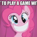Pinkie Pie | I WANT TO PLAY A GAME WITH YOU | image tagged in pinkie pie | made w/ Imgflip meme maker