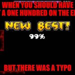 geometry dash fail 99% | WHEN YOU SHOULD HAVE GOT A ONE HUNDRED ON THE EXAM; BUT THERE WAS A TYPO | image tagged in geometry dash fail 99 | made w/ Imgflip meme maker