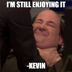 Kevin likes it rough | I'M STILL ENJOYING IT; -KEVIN | image tagged in kevin likes it rough | made w/ Imgflip meme maker