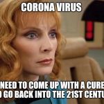 Dr Crusher | CORONA VIRUS; NEED TO COME UP WITH A CURE AND GO BACK INTO THE 21ST CENTURY | image tagged in dr crusher | made w/ Imgflip meme maker