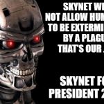 Terminator | SKYNET WILL NOT ALLOW HUMANITY TO BE EXTERMINATED BY A PLAGUE.  THAT'S OUR JOB. SKYNET FOR PRESIDENT 2020 | image tagged in terminator | made w/ Imgflip meme maker