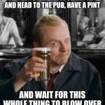 Shaun of the Dead | LET'S ALL SELF ISOLATE AND HEAD TO THE PUB, HAVE A PINT; AND WAIT FOR THIS WHOLE THING TO BLOW OVER | image tagged in shaun of the dead | made w/ Imgflip meme maker