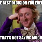 Wonka | IT'S THE BEST DECISION YOU EVER MADE; THAT'S NOT SAYING MUCH | image tagged in creepy condescending wonka in the eyes high resolution | made w/ Imgflip meme maker
