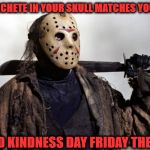 That machete in your skull matches your eyes! | THAT MACHETE IN YOUR SKULL MATCHES YOUR EYES! WORLD KINDNESS DAY FRIDAY THE 13TH! | image tagged in friday the 13th,13,jason voorhees,jason,slasher love - mike  jason - friday 13th halloween,friday 13th jason | made w/ Imgflip meme maker