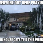 TP PARTY | EVERYONE OUT HERE PRAYING; THEIR HOUSE GETS TP'D THIS WEEKEND | image tagged in tp party | made w/ Imgflip meme maker