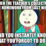 Buster (Arthur) | WHEN THE TEACHER’S COLLECTING THE HOMEWORK FROM LAST NIGHT; AND YOU INSTANTLY KNOW THAT YOU FORGOT TO DO IT | image tagged in buster arthur | made w/ Imgflip meme maker