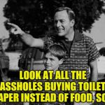 Douche-Preppers | LOOK AT ALL THE ASSHOLES BUYING TOILET PAPER INSTEAD OF FOOD, SON | image tagged in memes,coronavirus,prepping,look son,assholes | made w/ Imgflip meme maker