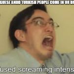 Confused screaming intensifies | WHEN PORTUGUESE ANDD TURKISH PEOPLE COME IN UR DMS IN DISCORD | image tagged in confused screaming intensifies | made w/ Imgflip meme maker