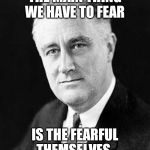 Franklin D. Roosevelt | THE MAIN THING WE HAVE TO FEAR; IS THE FEARFUL THEMSELVES. | image tagged in franklin d roosevelt | made w/ Imgflip meme maker