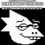 Alphys Smug Face | HER:HE'S PROBABLY THINKINF ABOUT OTHER GIRLS; ME:IS IT PRONOUNCED AL-FIS OR AL-FEE-IS | image tagged in alphys smug face | made w/ Imgflip meme maker