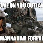 StarShip Troopers | COME ON YOU OUTLAWS; YOU WANNA LIVE FOREVER?!! | image tagged in starship troopers | made w/ Imgflip meme maker