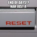 Reset Button | END OF DAYS!?
NAH JUST A | image tagged in reset button | made w/ Imgflip meme maker