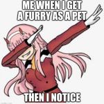 zero two | ME WHEN I GET A FURRY AS A PET; THEN I NOTICE | image tagged in zero two | made w/ Imgflip meme maker