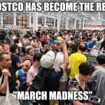 Chinese Costco Madness | COSTCO HAS BECOME THE REAL; "MARCH MADNESS" | image tagged in chinese costco madness | made w/ Imgflip meme maker