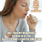 Allergies And Menopause | I ACCIDENTALLY COUGHED AT THE STORE TODAY, WHICH WAS BAD ENOUGH; BUT THEN MY MENOPAUSE KICKED IN AT THE REGISTER AND I STARTED SWEATING; EVERYBODY LOOKING AT ME LIKE I WAS A SERIAL KILLER | image tagged in coughing chick,coronavirus,covid-19,corona virus,sweating bullets,sneezing | made w/ Imgflip meme maker