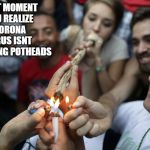 corona cure | THAT MOMENT YOU REALIZE CORONA VIRUS ISNT EFFECTING POTHEADS | image tagged in corona cure | made w/ Imgflip meme maker