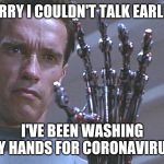 Terminator arm | SORRY I COULDN'T TALK EARLIER; I'VE BEEN WASHING MY HANDS FOR CORONAVIRUS | image tagged in terminator arm | made w/ Imgflip meme maker