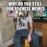 Nerf or nothing | WHY DO YOU STILL LOOK AT THESE MEMES | image tagged in nerf or nothing | made w/ Imgflip meme maker