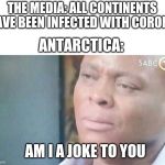 I'll be moving to Antarctica | THE MEDIA: ALL CONTINENTS HAVE BEEN INFECTED WITH CORONA; ANTARCTICA:; AM I A JOKE TO YOU | image tagged in am i a joke to you,antarctica,coronavirus,why am i doing this | made w/ Imgflip meme maker