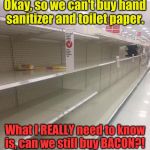 It's all about keeping your priorities in perspective. | Okay, so we can't buy hand sanitizer and toilet paper. What I REALLY need to know is, can we still buy BACON?! | image tagged in coronavirus | made w/ Imgflip meme maker