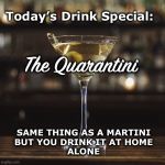 Happy Hour Special! | Today’s Drink Special:; The Quarantini; SAME THING AS A MARTINI
BUT YOU DRINK IT AT HOME
ALONE | image tagged in martini,quarantine,coronavirus | made w/ Imgflip meme maker