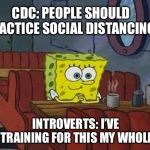 spongebob happy introvert | CDC: PEOPLE SHOULD PRACTICE SOCIAL DISTANCING; INTROVERTS: I’VE BEEN TRAINING FOR THIS MY WHOLE LIFE! | image tagged in spongebob happy introvert | made w/ Imgflip meme maker