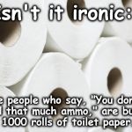 tp | Isn't it ironic:; The people who say, "You don't 
need that much ammo," are buying
 1000 rolls of toilet paper. | image tagged in tp | made w/ Imgflip meme maker