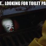 it clown in sewer | PSSST... LOOKING FOR TOILET PAPER? | image tagged in it clown in sewer | made w/ Imgflip meme maker