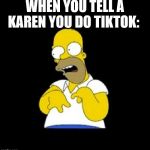 Oh look at me! I do tiktok | WHEN YOU TELL A KAREN YOU DO TIKTOK: | image tagged in oh look at me i do tiktok | made w/ Imgflip meme maker