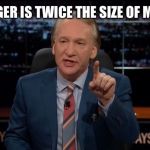 Bill Maher Real Time | THIS FINGER IS TWICE THE SIZE OF MY PEEPEE | image tagged in bill maher real time | made w/ Imgflip meme maker