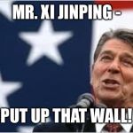 Ronald Reagan | MR. XI JINPING -; PUT UP THAT WALL! | image tagged in ronald reagan | made w/ Imgflip meme maker