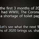 What Will Happen Next in 2020? | In the first 3 months of 2020 we've had WWIII, The Coronavirus, and a shortage of toilet paper? Let's see what the next 9 months of 2020 brings us. shall we? | image tagged in coronavirus,wwiii,2020,memes,funny,toilet paper | made w/ Imgflip meme maker