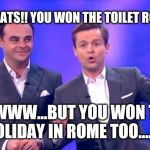 Ant and dec | CONGRATS!! YOU WON THE TOILET ROLL!!!!! AWWW...BUT YOU WON THE HOLIDAY IN ROME TOO....😫 | image tagged in ant and dec | made w/ Imgflip meme maker