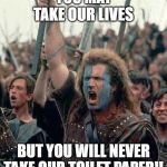 Braveheart | YOU MAY TAKE OUR LIVES; BUT YOU WILL NEVER TAKE OUR TOILET PAPER!! | image tagged in braveheart | made w/ Imgflip meme maker