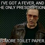 More Cowbell | I'VE GOT A FEVER, AND THE ONLY PRESCRIPTION... IS MORE TOILET PAPER. | image tagged in more cowbell | made w/ Imgflip meme maker