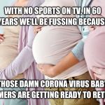 Pregnant side | WITH NO SPORTS ON TV, IN 60 YEARS WE'LL BE FUSSING BECAUSE; "THOSE DAMN CORONA VIRUS BABY BOOMERS ARE GETTING READY TO RETIRE" | image tagged in pregnant side | made w/ Imgflip meme maker