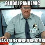 Milton Office Space | GLOBAL PANDEMIC; I WAS TOLD THERE'D BE ZOMBIES | image tagged in milton office space | made w/ Imgflip meme maker