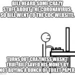 Be like bill computer | BILL HEARD SOME CRAZY STUFF ABOUT THE CORONAVIRUS. SO BILL WENT TO THE CDC WEBSITE. TURNS OUT CRAZINESS WASN'T TRUE. BILL SAVED HIS MONEY BY NOT BUYING A BUNCH OF TOILET PAPER. | image tagged in be like bill computer | made w/ Imgflip meme maker